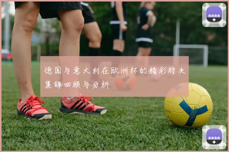 德国与意大利在欧洲杯的精彩对决集锦回顾与分析