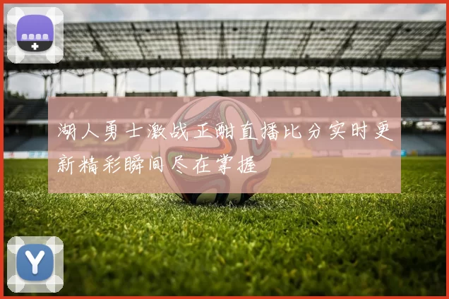 湖人勇士激战正酣直播比分实时更新精彩瞬间尽在掌握