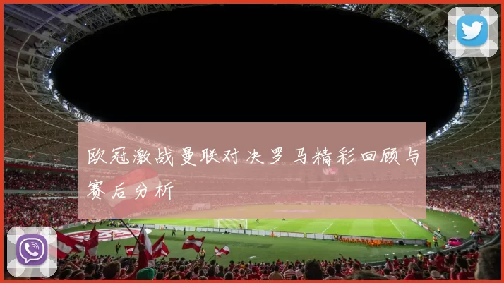 欧冠激战曼联对决罗马精彩回顾与赛后分析