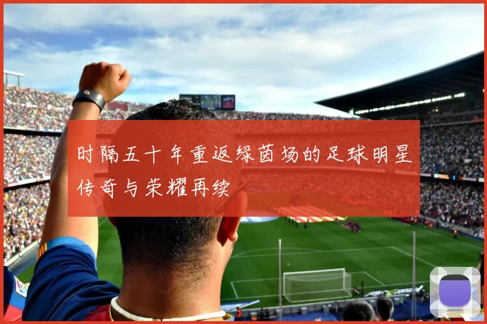 时隔五十年重返绿茵场的足球明星传奇与荣耀再续