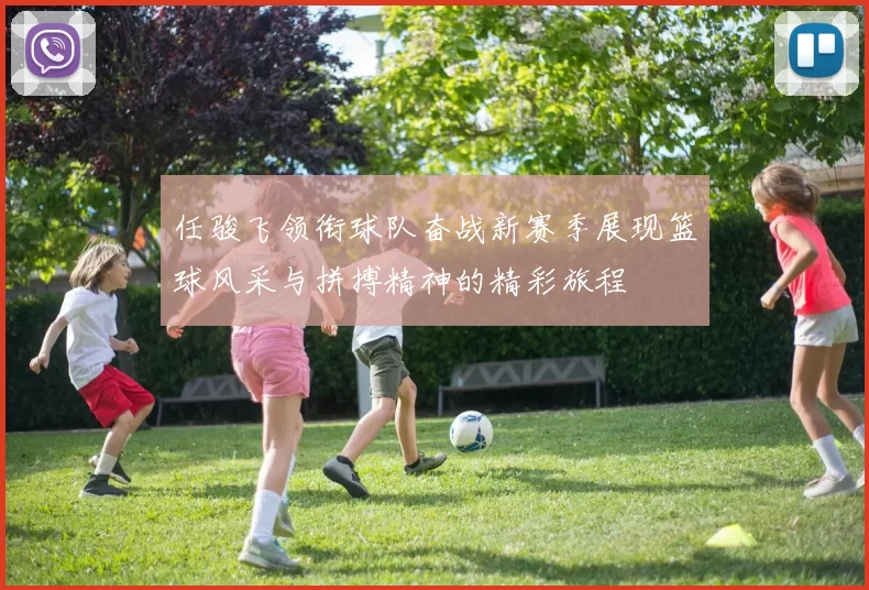 任骏飞领衔球队奋战新赛季展现篮球风采与拼搏精神的精彩旅程