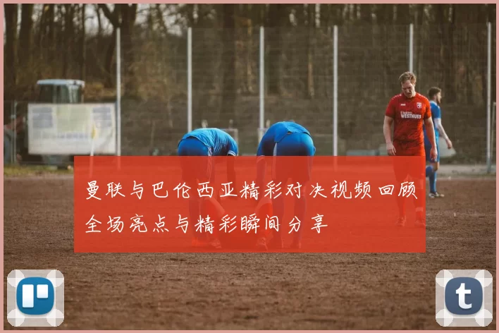 曼联与巴伦西亚精彩对决视频回顾全场亮点与精彩瞬间分享