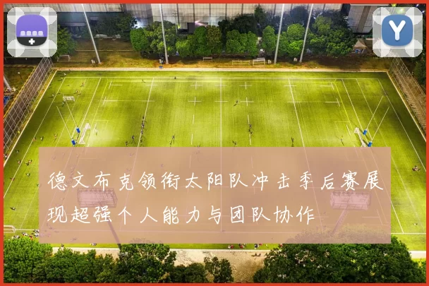 德文布克领衔太阳队冲击季后赛展现超强个人能力与团队协作