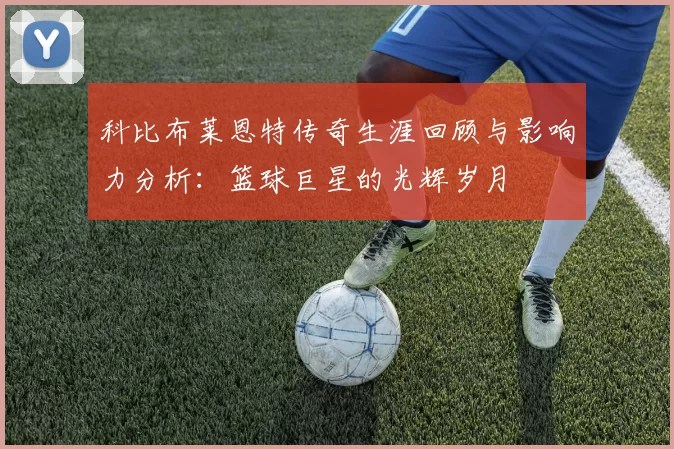 科比布莱恩特传奇生涯回顾与影响力分析：篮球巨星的光辉岁月