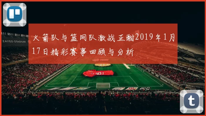 火箭队与篮网队激战正酣2019年1月17日精彩赛事回顾与分析