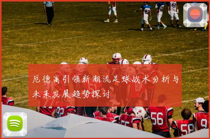 厄德高引领新潮流足球战术分析与未来发展趋势探讨