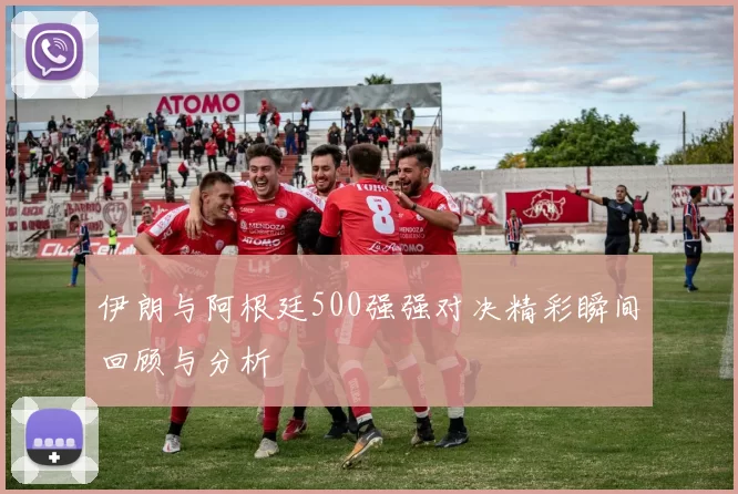 伊朗与阿根廷500强强对决精彩瞬间回顾与分析