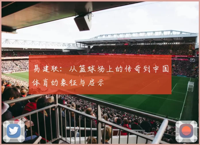 易建联：从篮球场上的传奇到中国体育的象征与启示