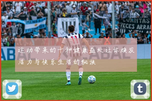 运动带来的十种健康益处让你焕发活力与快乐生活的秘诀