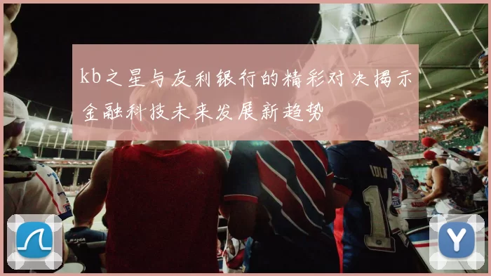 kb之星与友利银行的精彩对决揭示金融科技未来发展新趋势