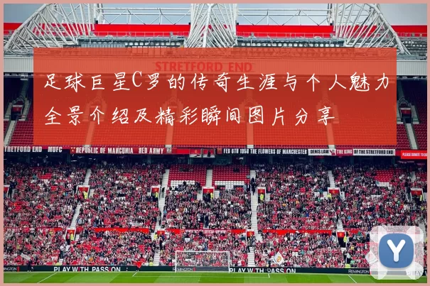 足球巨星C罗的传奇生涯与个人魅力全景介绍及精彩瞬间图片分享