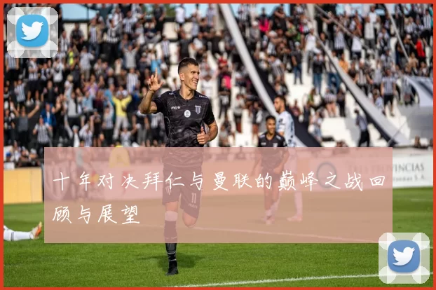 十年对决拜仁与曼联的巅峰之战回顾与展望