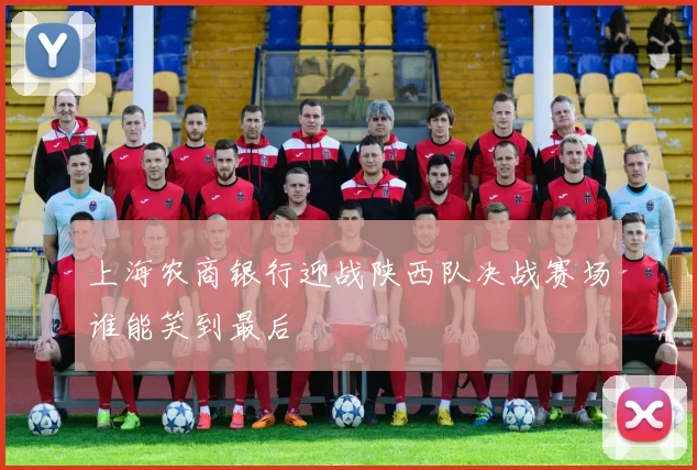 上海农商银行迎战陕西队决战赛场谁能笑到最后