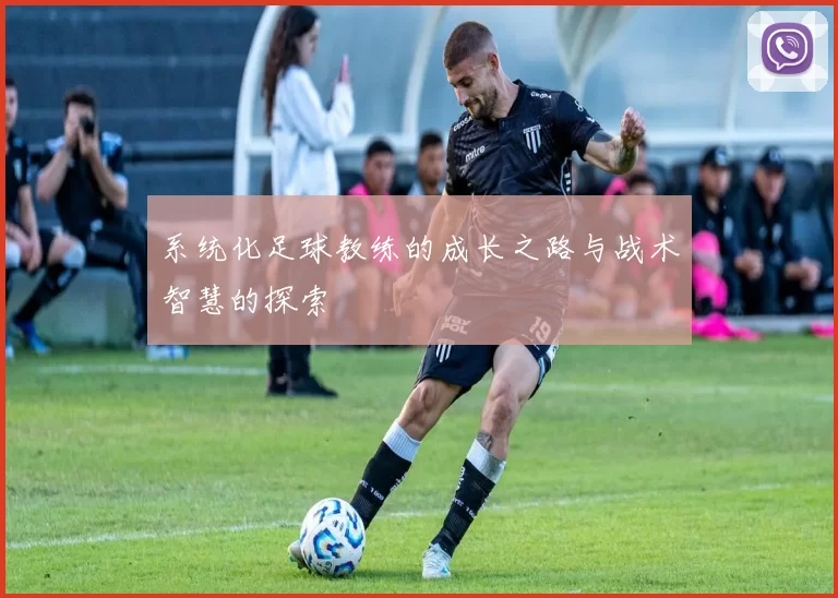 系统化足球教练的成长之路与战术智慧的探索