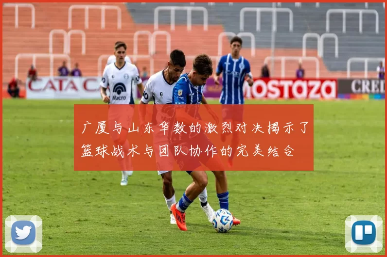 广厦与山东华数的激烈对决揭示了篮球战术与团队协作的完美结合