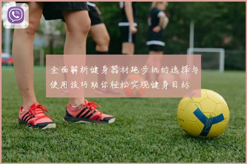 全面解析健身器材跑步机的选择与使用技巧助你轻松实现健身目标