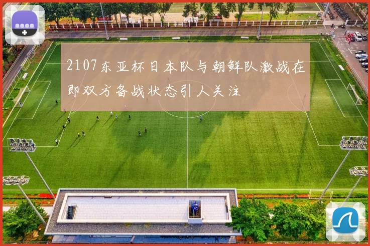 2107东亚杯日本队与朝鲜队激战在即双方备战状态引人关注