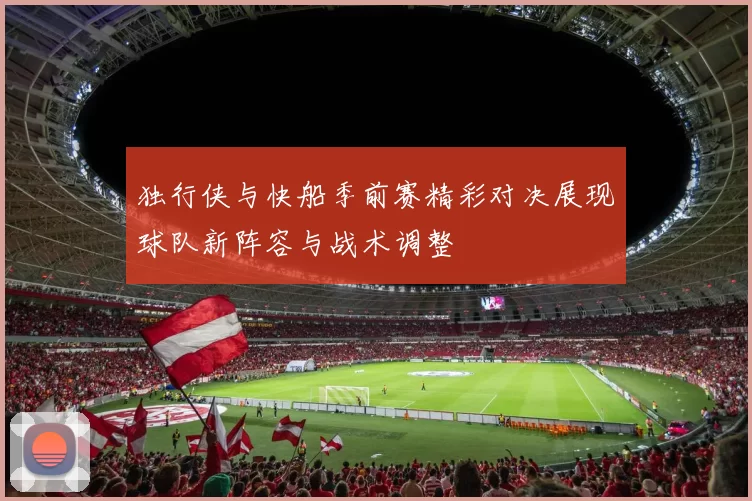 独行侠与快船季前赛精彩对决展现球队新阵容与战术调整